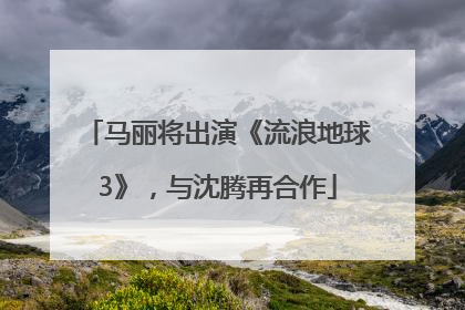 马丽将出演《流浪地球3》，与沈腾再合作