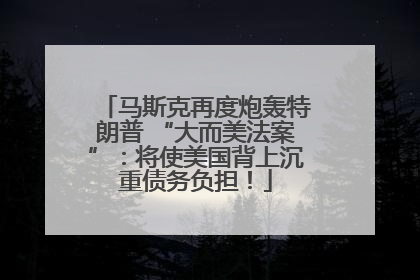 马斯克再度炮轰特朗普 “大而美法案”：将使美国背上沉重债务负担！