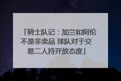 骑士队记：加兰和阿伦不是非卖品 球队对于交易二人持开放态度