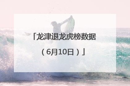 龙津退龙虎榜数据（6月10日）