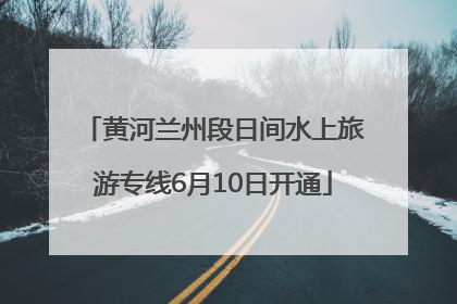 黄河兰州段日间水上旅游专线6月10日开通