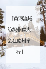 黄河流域纺织非遗大会在德州举行