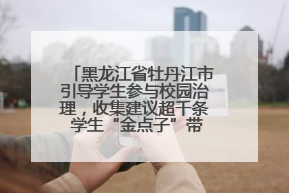 黑龙江省牡丹江市引导学生参与校园治理，收集建议超千条 学生“金点子”带来学校“新样子”
