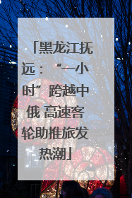 黑龙江抚远：“一小时”跨越中俄 高速客轮助推旅发热潮