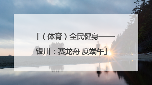 （体育）全民健身——银川：赛龙舟 度端午