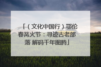 （文化中国行）鄂伦春篝火节：寻迹古老部落 解码千年图腾