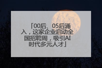 00后、05后涌入，这家企业启动全国招聘周，吸引AI时代多元人才