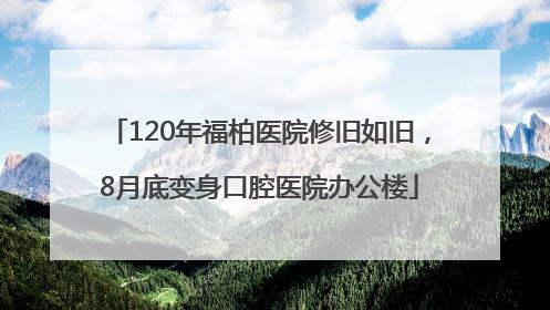 120年福柏医院修旧如旧，8月底变身口腔医院办公楼