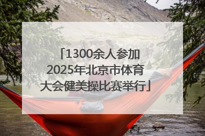1300余人参加 2025年北京市体育大会健美操比赛举行