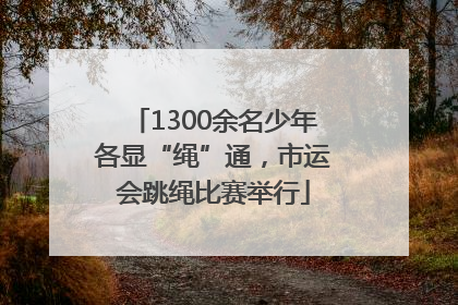 1300余名少年各显“绳”通，市运会跳绳比赛举行