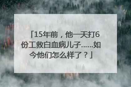 15年前，他一天打6份工救白血病儿子……如今他们怎么样了？