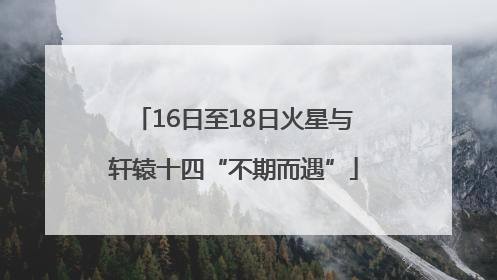 16日至18日火星与轩辕十四“不期而遇”