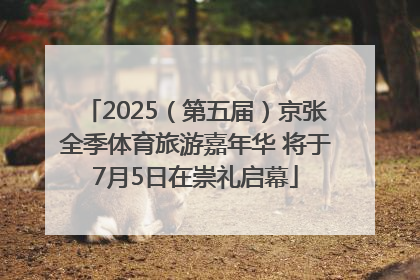 2025（第五届）京张全季体育旅游嘉年华 将于7月5日在崇礼启幕