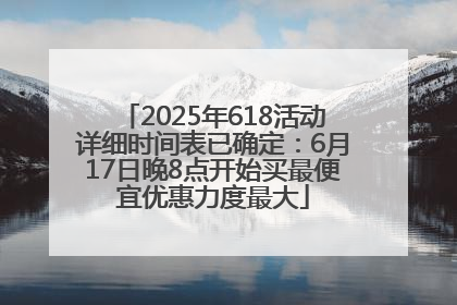 2025年618活动详细时间表已确定：6月17日晚8点开始买最便宜优惠力度最大