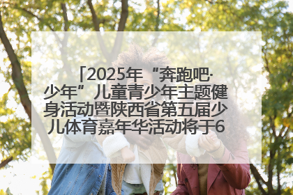 2025年“奔跑吧·少年”儿童青少年主题健身活动暨陕西省第五届少儿体育嘉年华活动将于6月14日正式举办