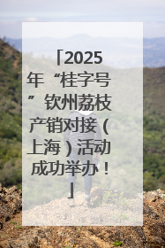 2025年“桂字号”钦州荔枝产销对接（上海）活动成功举办！
