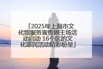 2025年上海市文化馆服务宣传周主场活动启动 16个区的文化惠民活动精彩纷呈