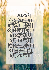 2025年京东淘宝618活动一般什么时候开始？618活动从5月13号开始预热到5月31日开门红6月20号正式结束