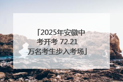 2025年安徽中考开考 72.21万名考生步入考场