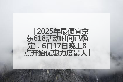 2025年最便宜京东618活动时间已确定：6月17日晚上8点开始优惠力度最大