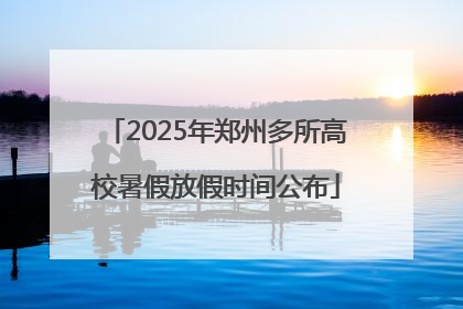 2025年郑州多所高校暑假放假时间公布