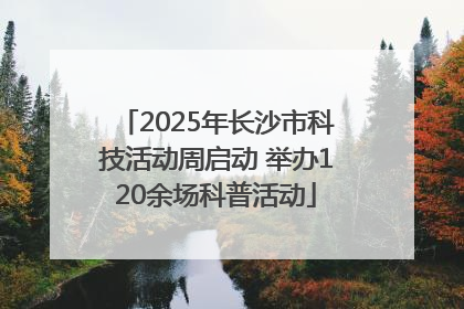 2025年长沙市科技活动周启动 举办120余场科普活动