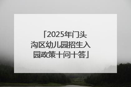 2025年门头沟区幼儿园招生入园政策十问十答