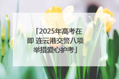2025年高考在即 连云港交警八项举措爱心护考
