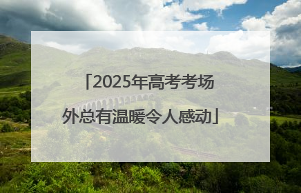 2025年高考考场外总有温暖令人感动