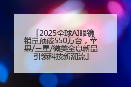 2025全球AI眼镜销量预破550万台，苹果/三星/微美全息新品引领科技新潮流