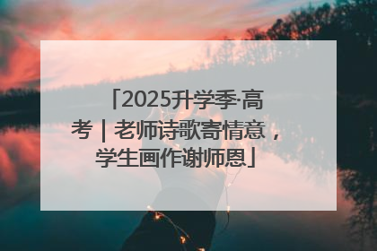 2025升学季·高考｜老师诗歌寄情意，学生画作谢师恩