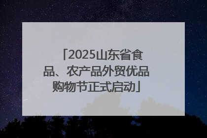 2025山东省食品、农产品外贸优品购物节正式启动