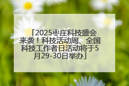 2025枣庄科技盛会来袭！科技活动周、全国科技工作者日活动将于5月29-30日举办