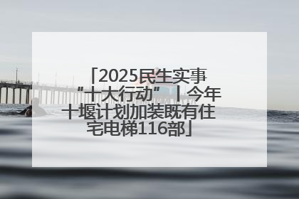 2025民生实事“十大行动”丨今年十堰计划加装既有住宅电梯116部