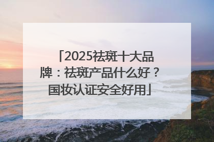 2025祛斑十大品牌：祛斑产品什么好？国妆认证安全好用
