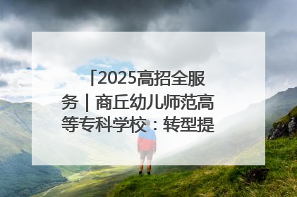2025高招全服务｜商丘幼儿师范高等专科学校：转型提质谋发展 全力推进高水平综合性应用型高等专科学校建设