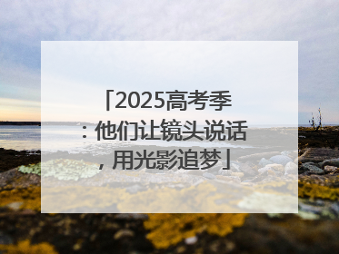 2025高考季：他们让镜头说话，用光影追梦