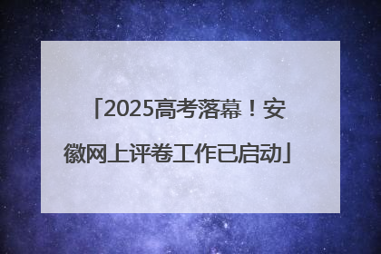 2025高考落幕！安徽网上评卷工作已启动