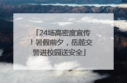 24场高密度宣传！暑假前夕，岳麓交警进校园送安全