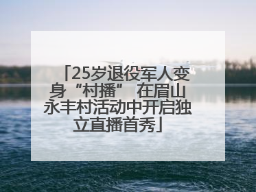 25岁退役军人变身“村播” 在眉山永丰村活动中开启独立直播首秀