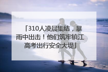 310人凌晨集结，暴雨中出击！他们筑牢镇江高考出行安全大堤
