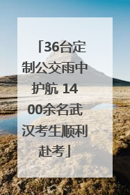 36台定制公交雨中护航 1400余名武汉考生顺利赴考