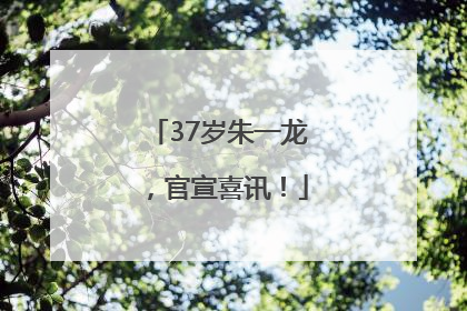 37岁朱一龙，官宣喜讯！