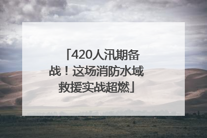 420人汛期备战！这场消防水域救援实战超燃