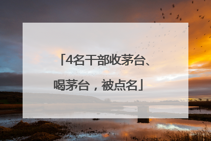 4名干部收茅台、喝茅台，被点名