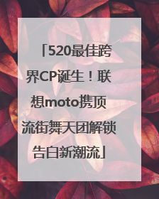 520最佳跨界CP诞生！联想moto携顶流街舞天团解锁告白新潮流