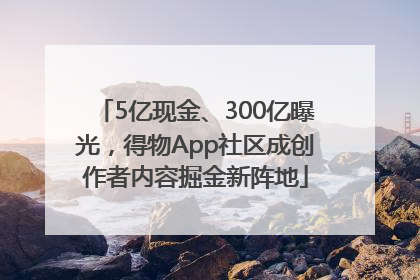 5亿现金、300亿曝光，得物App社区成创作者内容掘金新阵地