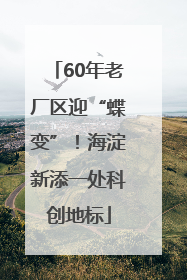 60年老厂区迎“蝶变”！海淀新添一处科创地标