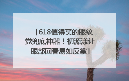 618值得买的眼纹党兜底神器！初源漾让眼部回春易如反掌