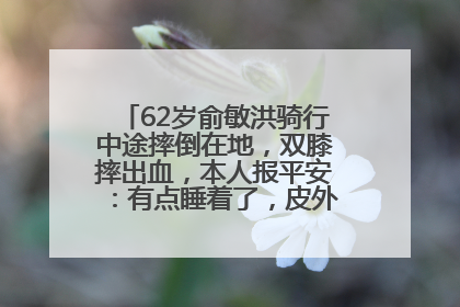 62岁俞敏洪骑行中途摔倒在地，双膝摔出血，本人报平安：有点睡着了，皮外伤，不用担心